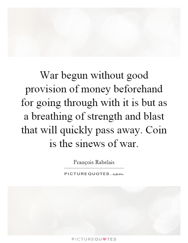 War begun without good provision of money beforehand for going through with it is but as a breathing of strength and blast that will quickly pass away. Coin is the sinews of war Picture Quote #1