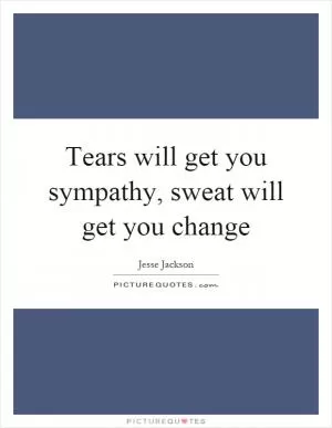 Tears will get you sympathy, sweat will get you change Picture Quote #1