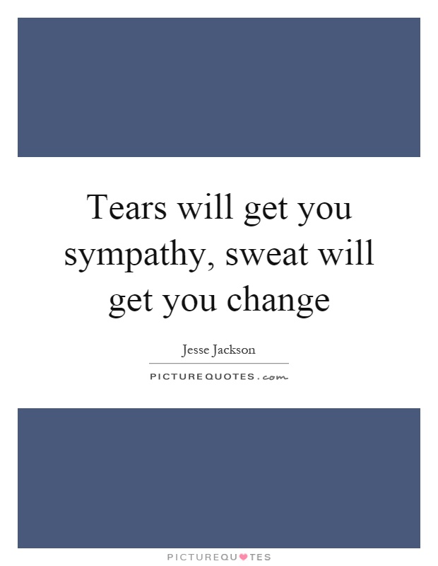 Tears will get you sympathy, sweat will get you change Picture Quote #1