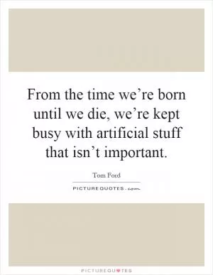From the time we’re born until we die, we’re kept busy with artificial stuff that isn’t important Picture Quote #1