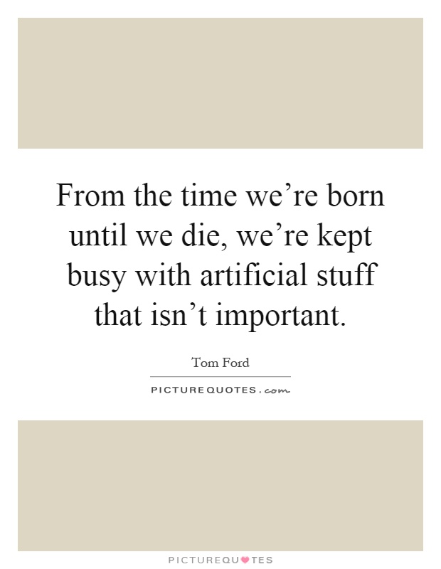 From the time we're born until we die, we're kept busy with artificial stuff that isn't important Picture Quote #1