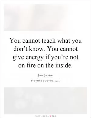 You cannot teach what you don’t know. You cannot give energy if you’re not on fire on the inside Picture Quote #1