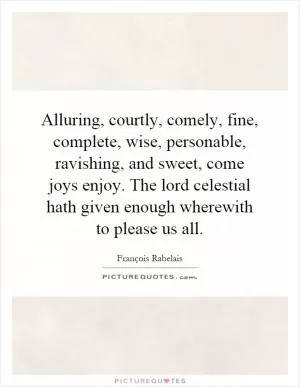 Alluring, courtly, comely, fine, complete, wise, personable, ravishing, and sweet, come joys enjoy. The lord celestial hath given enough wherewith to please us all Picture Quote #1