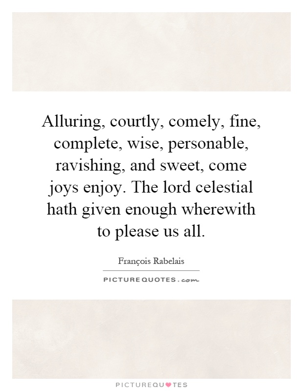 Alluring, courtly, comely, fine, complete, wise, personable, ravishing, and sweet, come joys enjoy. The lord celestial hath given enough wherewith to please us all Picture Quote #1