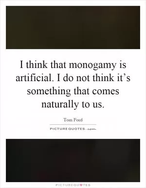 I think that monogamy is artificial. I do not think it’s something that comes naturally to us Picture Quote #1