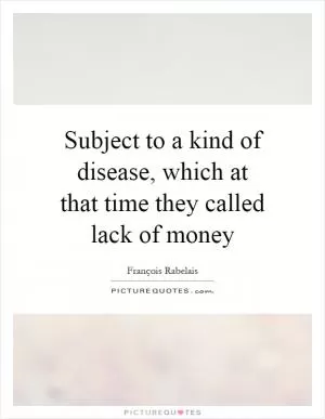 Subject to a kind of disease, which at that time they called lack of money Picture Quote #1