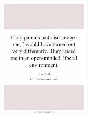 If my parents had discouraged me, I would have turned out very differently. They raised me in an open-minded, liberal environment Picture Quote #1