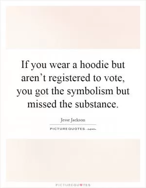 If you wear a hoodie but aren’t registered to vote, you got the symbolism but missed the substance Picture Quote #1