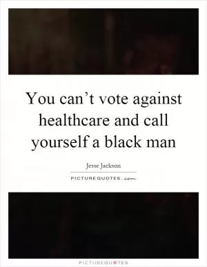 You can’t vote against healthcare and call yourself a black man Picture Quote #1
