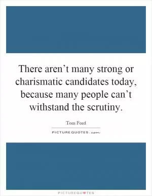 There aren’t many strong or charismatic candidates today, because many people can’t withstand the scrutiny Picture Quote #1