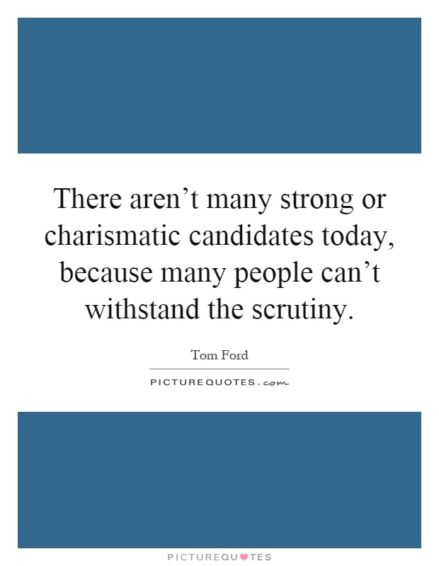 There aren't many strong or charismatic candidates today, because many people can't withstand the scrutiny Picture Quote #1