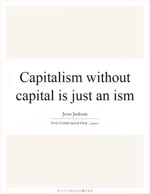 Capitalism without capital is just an ism Picture Quote #1