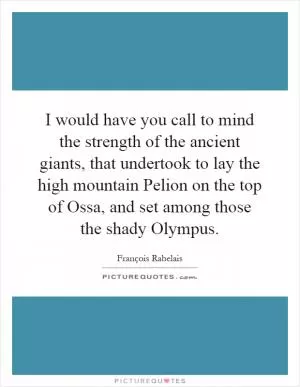 I would have you call to mind the strength of the ancient giants, that undertook to lay the high mountain Pelion on the top of Ossa, and set among those the shady Olympus Picture Quote #1