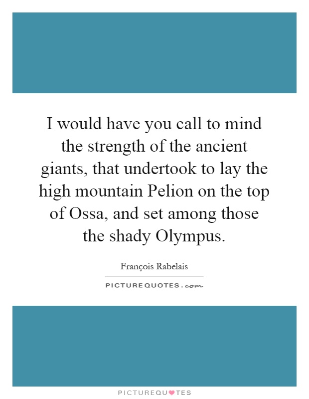 I would have you call to mind the strength of the ancient giants, that undertook to lay the high mountain Pelion on the top of Ossa, and set among those the shady Olympus Picture Quote #1