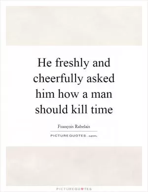 He freshly and cheerfully asked him how a man should kill time Picture Quote #1