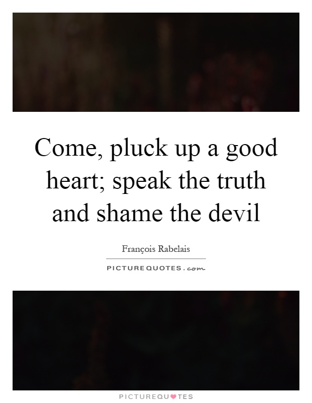Come, pluck up a good heart; speak the truth and shame the devil Picture Quote #1