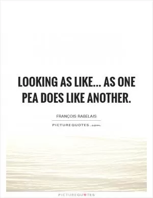 Looking as like... As one pea does like another Picture Quote #1