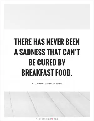 There has never been a sadness that can’t be cured by breakfast food Picture Quote #1