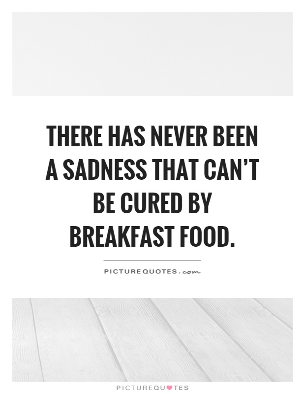 There has never been a sadness that can't be cured by breakfast food Picture Quote #1