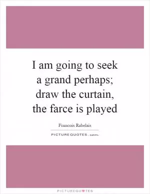 I am going to seek a grand perhaps; draw the curtain, the farce is played Picture Quote #1