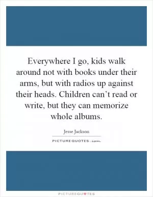 Everywhere I go, kids walk around not with books under their arms, but with radios up against their heads. Children can’t read or write, but they can memorize whole albums Picture Quote #1