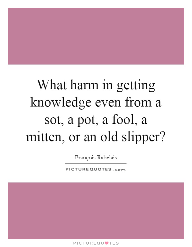 What harm in getting knowledge even from a sot, a pot, a fool, a mitten, or an old slipper? Picture Quote #1