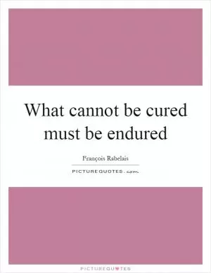 What cannot be cured must be endured Picture Quote #1