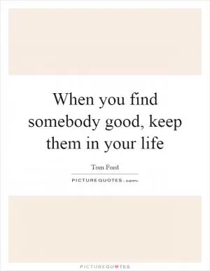When you find somebody good, keep them in your life Picture Quote #1