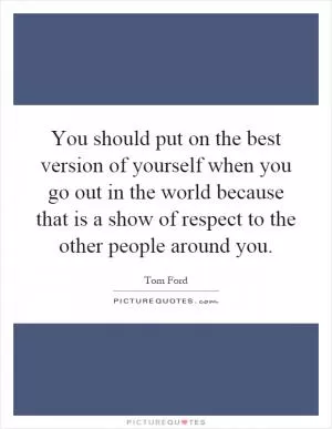 You should put on the best version of yourself when you go out in the world because that is a show of respect to the other people around you Picture Quote #1