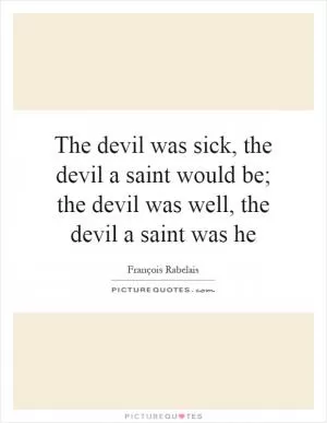 The devil was sick, the devil a saint would be; the devil was well, the devil a saint was he Picture Quote #1