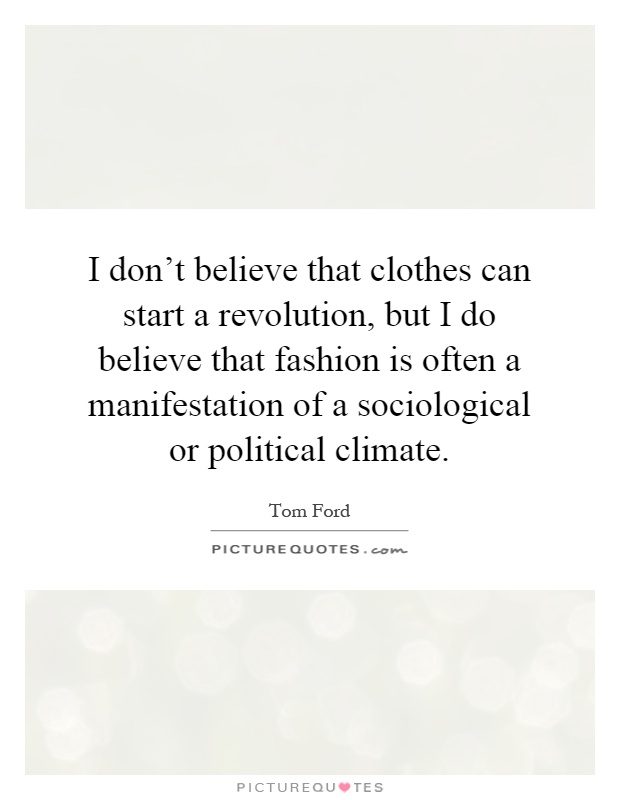 I don't believe that clothes can start a revolution, but I do believe that fashion is often a manifestation of a sociological or political climate Picture Quote #1