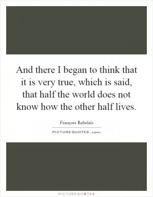 And there I began to think that it is very true, which is said, that half the world does not know how the other half lives Picture Quote #1