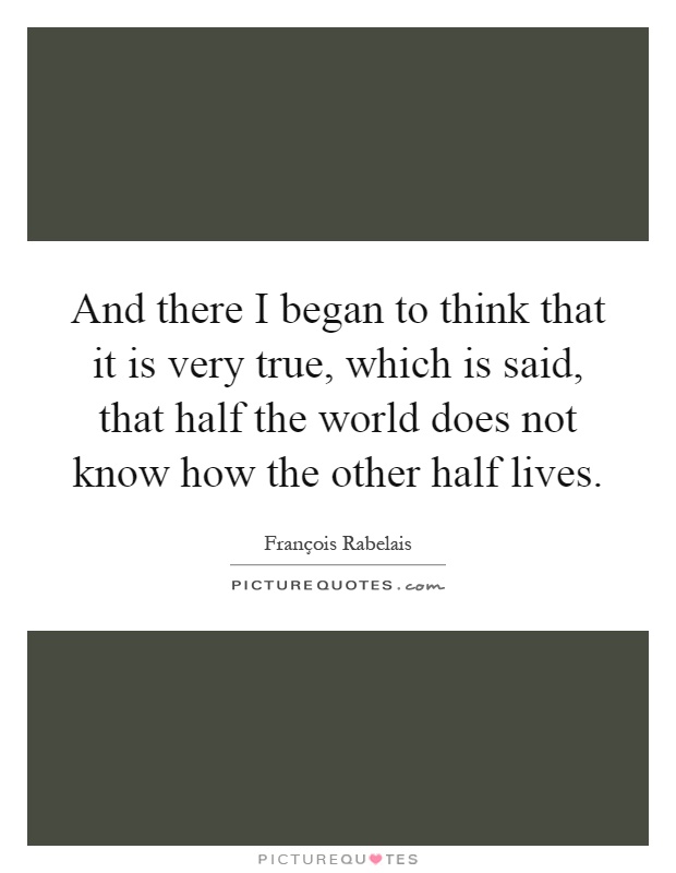 And there I began to think that it is very true, which is said, that half the world does not know how the other half lives Picture Quote #1