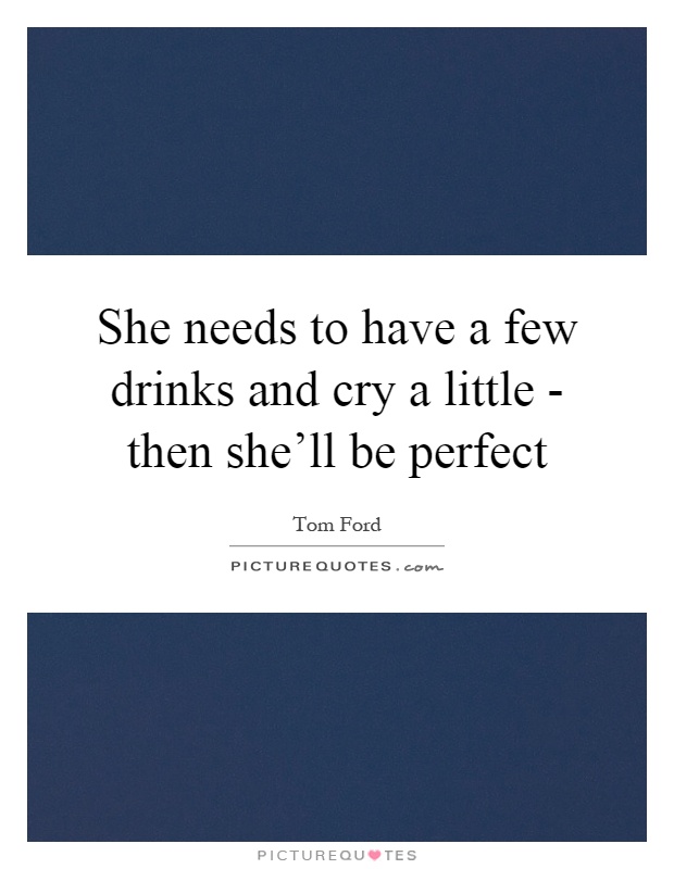 She needs to have a few drinks and cry a little - then she'll be perfect Picture Quote #1