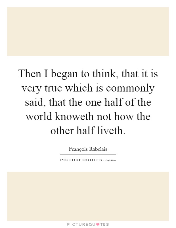 Then I began to think, that it is very true which is commonly said, that the one half of the world knoweth not how the other half liveth Picture Quote #1