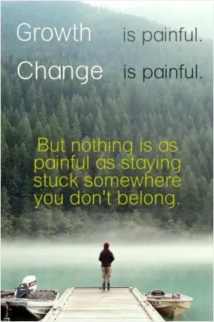 Growth is painful. Change is painful. But nothing is as painful as staying stuck somewhere you don’t belong Picture Quote #1
