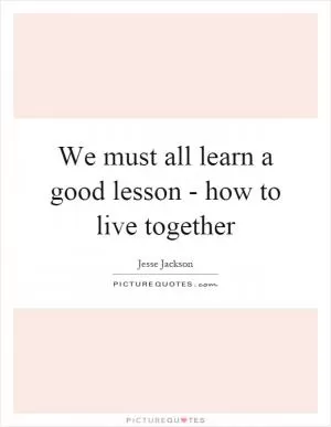 We must all learn a good lesson - how to live together Picture Quote #1