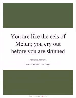 You are like the eels of Melun; you cry out before you are skinned Picture Quote #1