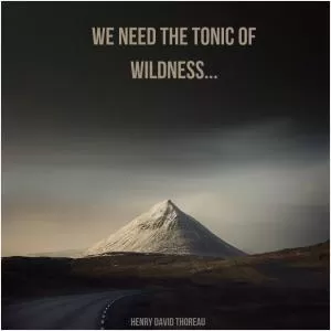 We need the tonic of wildness Picture Quote #1