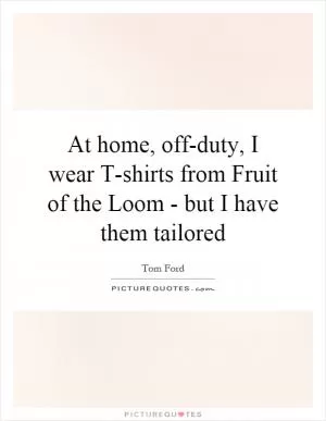 At home, off-duty, I wear T-shirts from Fruit of the Loom - but I have them tailored Picture Quote #1