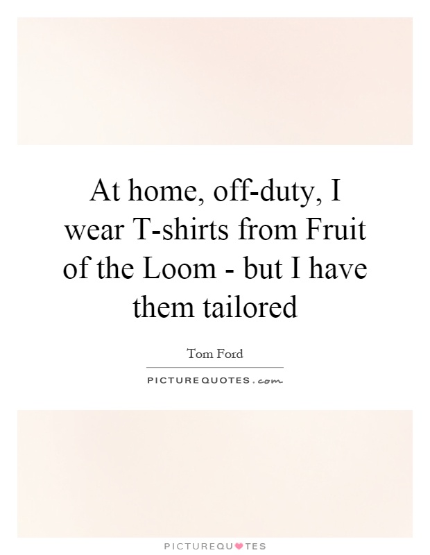 At home, off-duty, I wear T-shirts from Fruit of the Loom - but I have them tailored Picture Quote #1