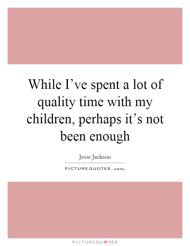 While I've spent a lot of quality time with my children, perhaps it's not been enough Picture Quote #1