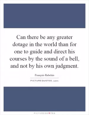 Can there be any greater dotage in the world than for one to guide and direct his courses by the sound of a bell, and not by his own judgment Picture Quote #1