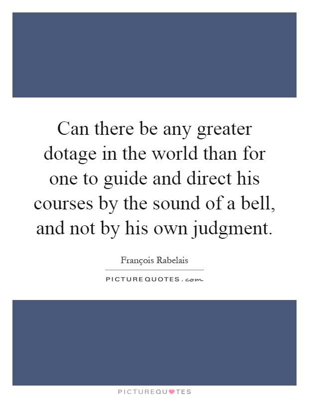 Can there be any greater dotage in the world than for one to guide and direct his courses by the sound of a bell, and not by his own judgment Picture Quote #1