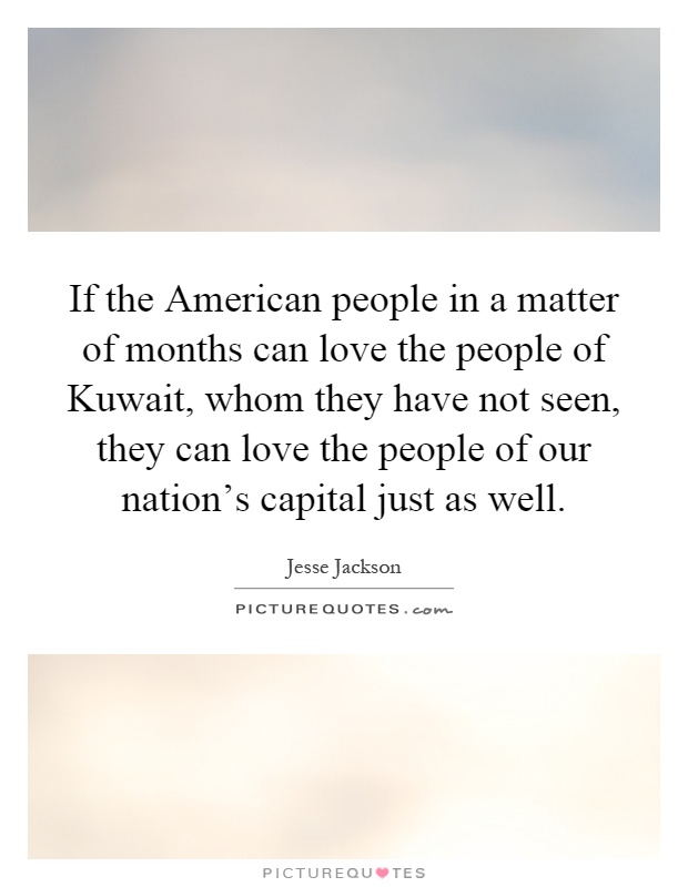 If the American people in a matter of months can love the people of Kuwait, whom they have not seen, they can love the people of our nation's capital just as well Picture Quote #1