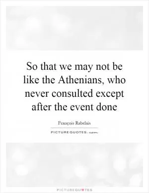 So that we may not be like the Athenians, who never consulted except after the event done Picture Quote #1