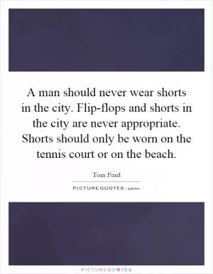 A man should never wear shorts in the city. Flip-flops and shorts in the city are never appropriate. Shorts should only be worn on the tennis court or on the beach Picture Quote #1