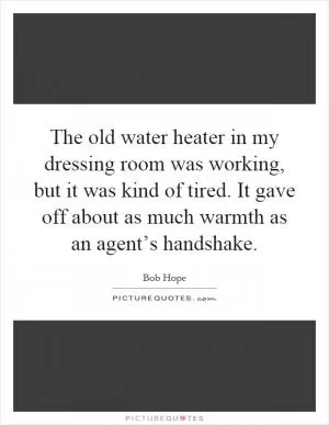 The old water heater in my dressing room was working, but it was kind of tired. It gave off about as much warmth as an agent’s handshake Picture Quote #1