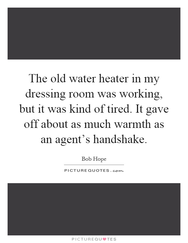 The old water heater in my dressing room was working, but it was kind of tired. It gave off about as much warmth as an agent's handshake Picture Quote #1