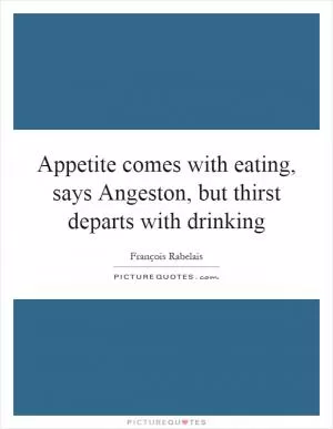Appetite comes with eating, says Angeston, but thirst departs with drinking Picture Quote #1